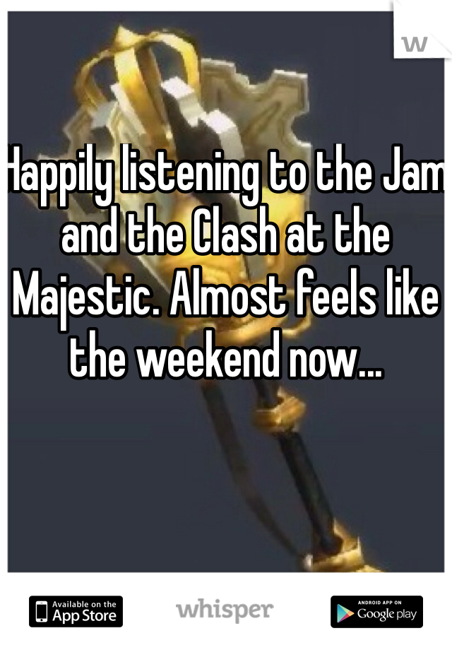Happily listening to the Jam and the Clash at the Majestic. Almost feels like the weekend now...
