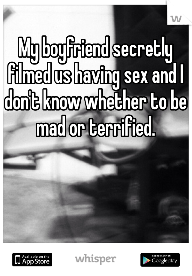 My boyfriend secretly filmed us having sex and I don't know whether to be mad or terrified.