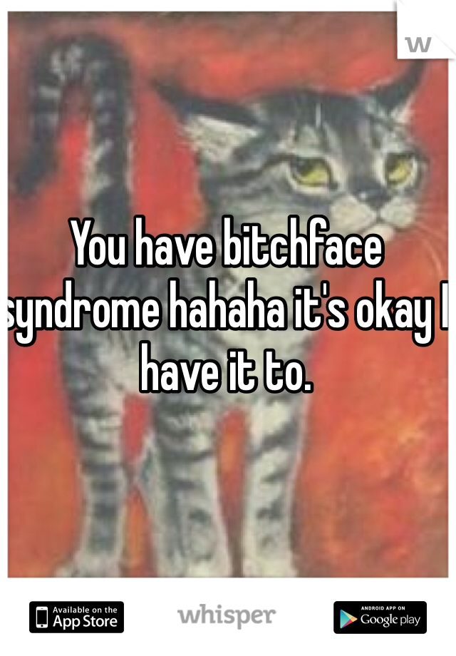 You have bitchface syndrome hahaha it's okay I have it to. 
