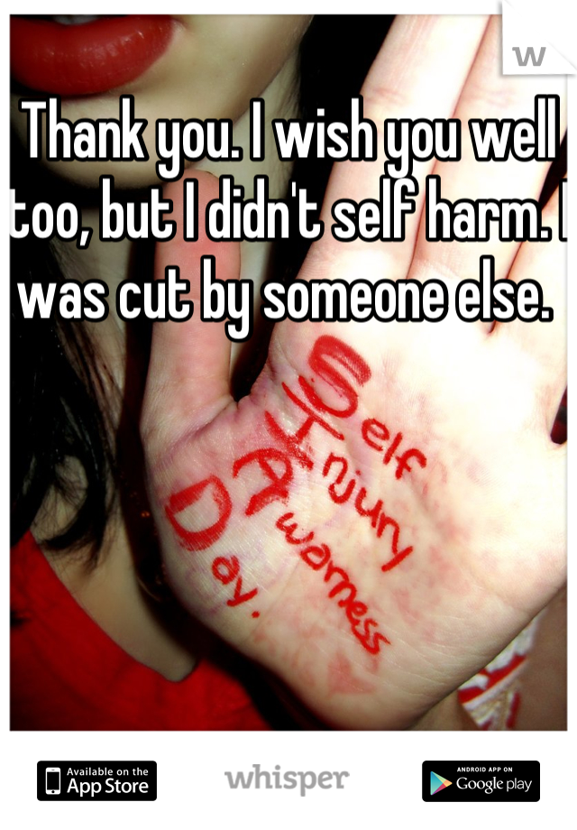 Thank you. I wish you well too, but I didn't self harm. I was cut by someone else. 