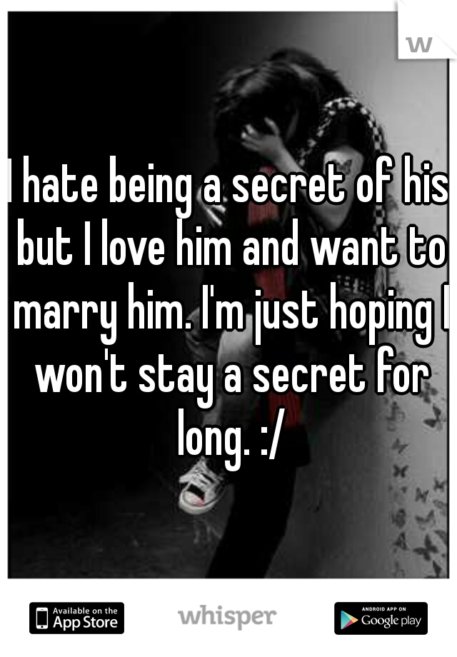 I hate being a secret of his but I love him and want to marry him. I'm just hoping I won't stay a secret for long. :/