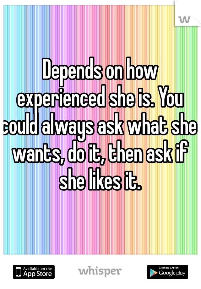 Depends on how experienced she is. You could always ask what she wants, do it, then ask if she likes it. 