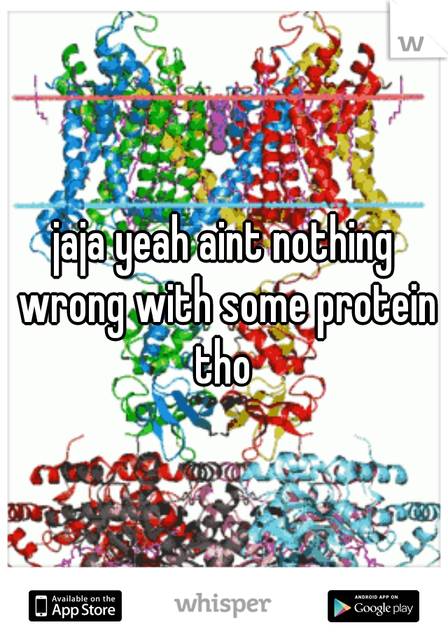 jaja yeah aint nothing wrong with some protein tho 
