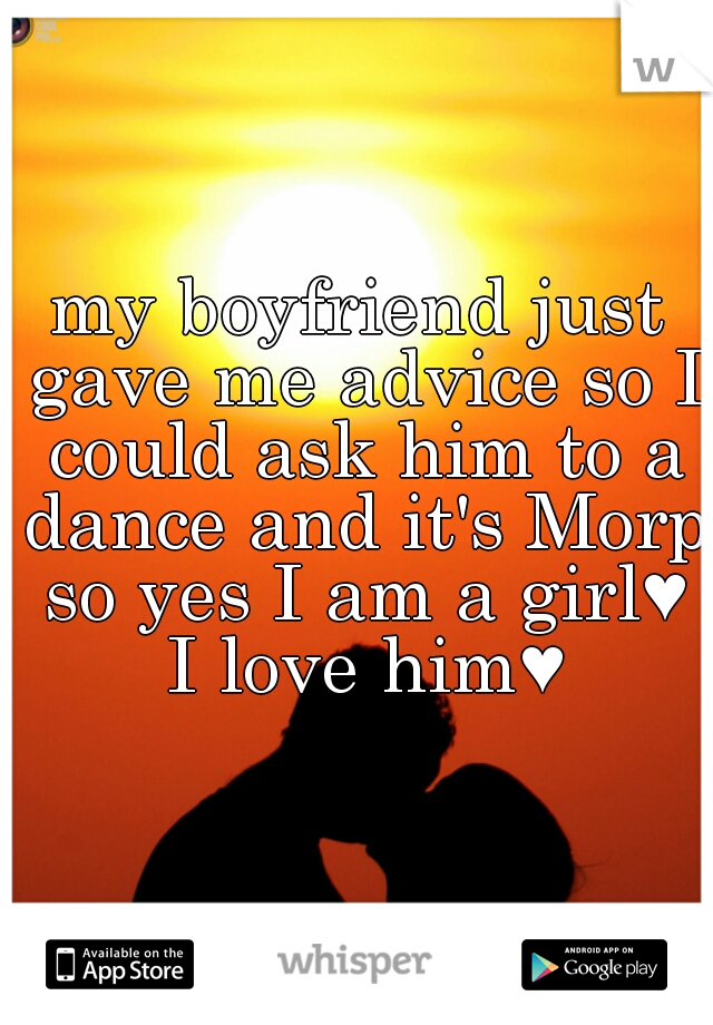 my boyfriend just gave me advice so I could ask him to a dance and it's Morp so yes I am a girl♥ I love him♥