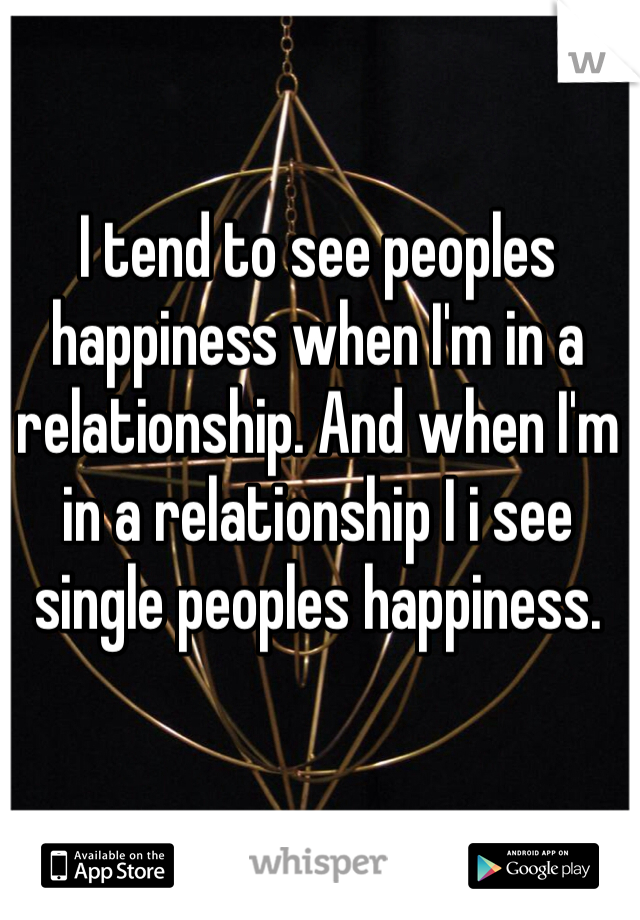 I tend to see peoples happiness when I'm in a relationship. And when I'm in a relationship I i see single peoples happiness. 