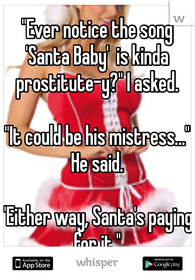 "Ever notice the song 'Santa Baby'  is kinda prostitute-y?" I asked.

"It could be his mistress..." He said.

"Either way, Santa's paying for it."