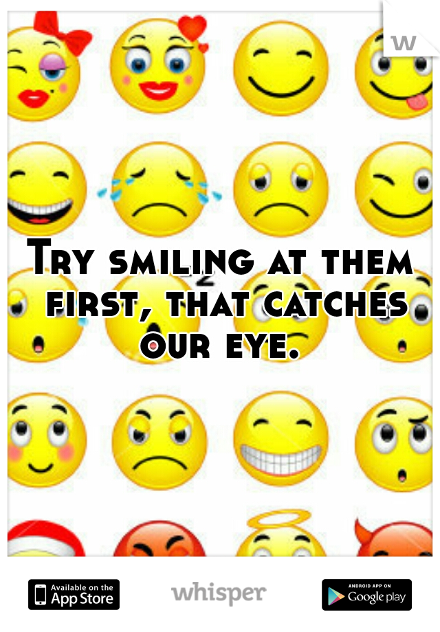 Try smiling at them first, that catches our eye. 
