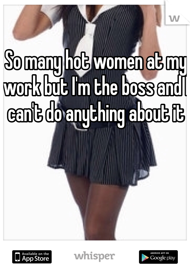 So many hot women at my work but I'm the boss and I can't do anything about it