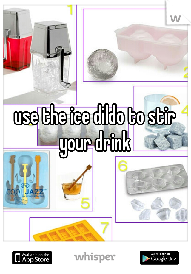use the ice dildo to stir your drink 
