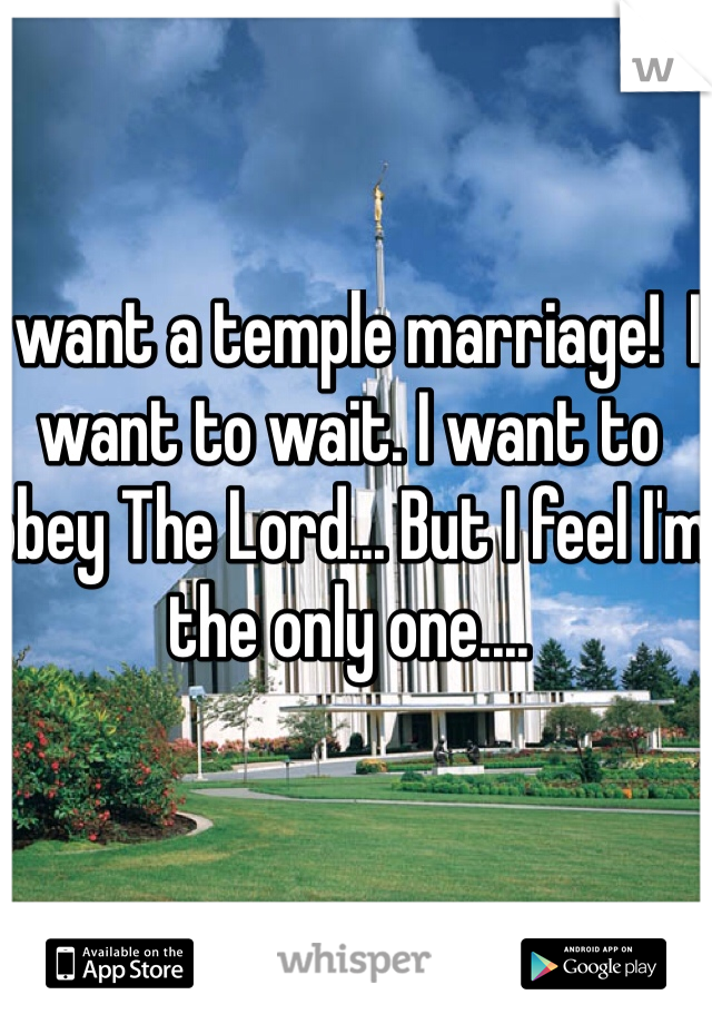 I want a temple marriage!  I want to wait. I want to obey The Lord... But I feel I'm the only one....