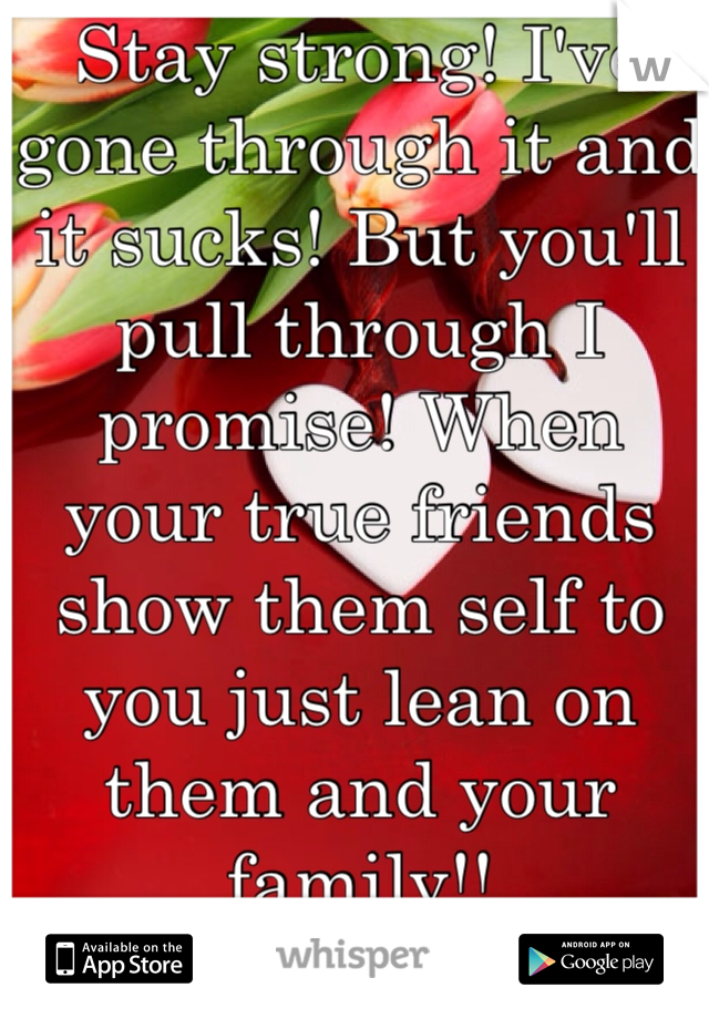 Stay strong! I've gone through it and it sucks! But you'll pull through I promise! When your true friends show them self to you just lean on them and your family!!