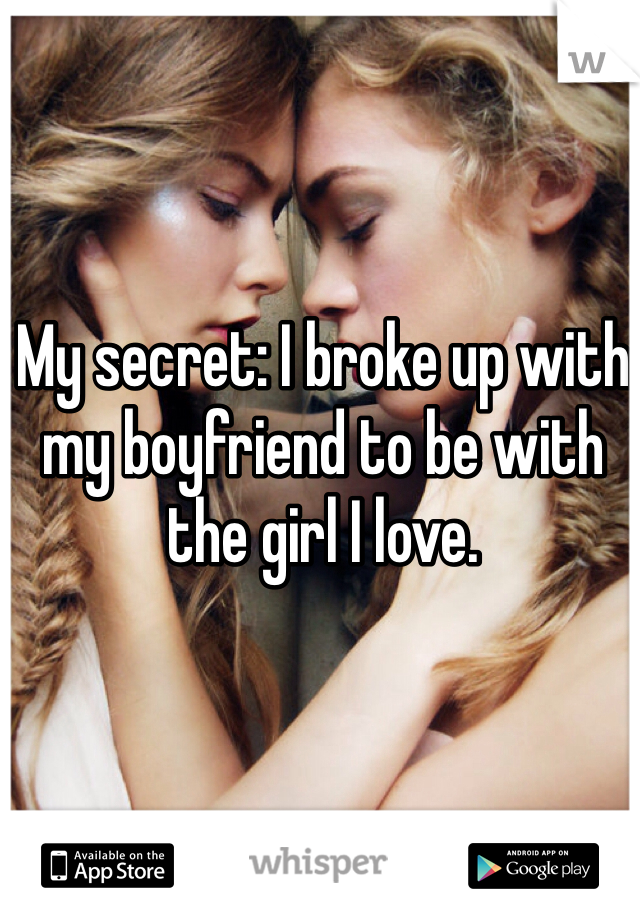 My secret: I broke up with my boyfriend to be with the girl I love. 