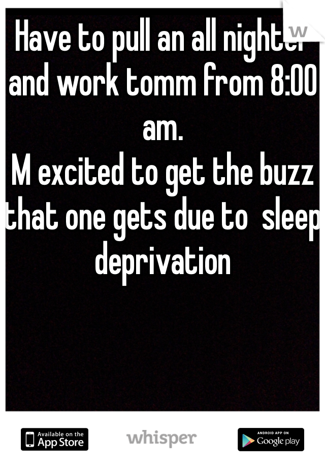 Have to pull an all nighter and work tomm from 8:00 am. 
M excited to get the buzz that one gets due to  sleep deprivation 