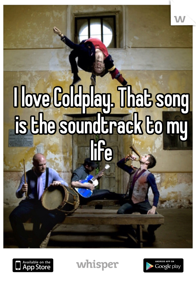 I love Coldplay. That song is the soundtrack to my life