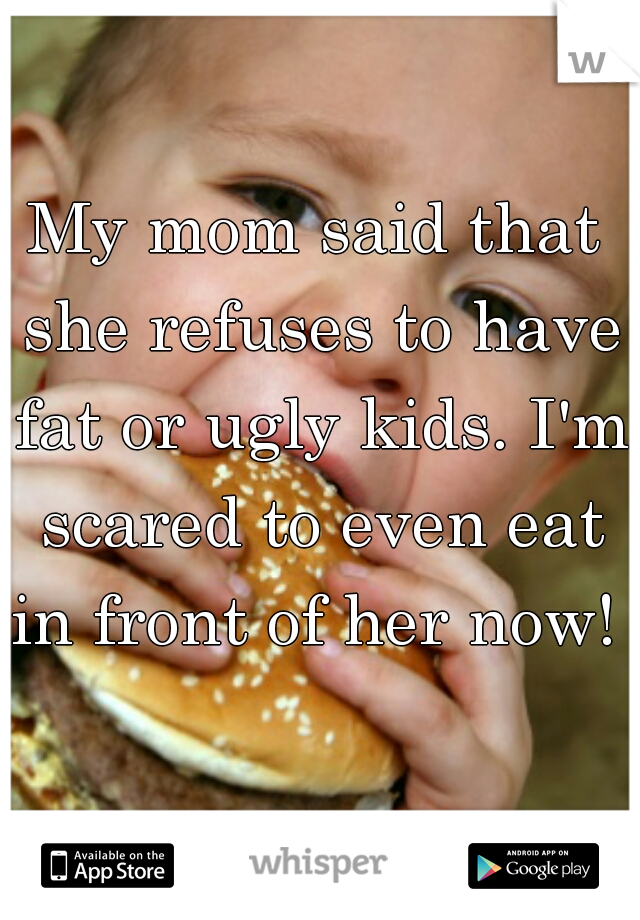 My mom said that she refuses to have fat or ugly kids. I'm scared to even eat in front of her now! 