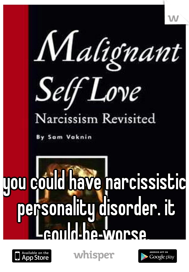 you could have narcissistic personality disorder. it could be worse.
 