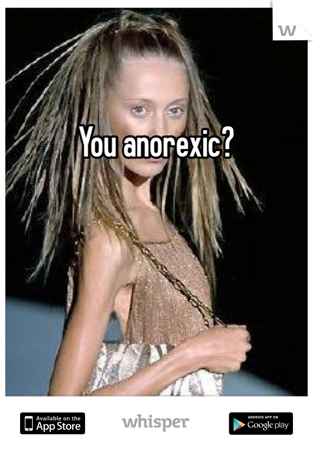 You anorexic?