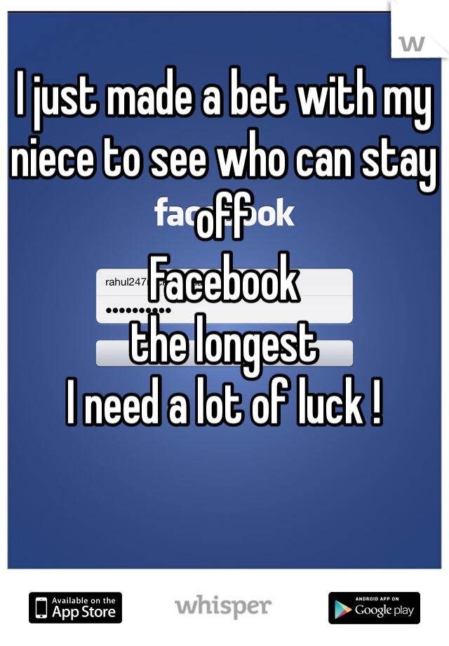 I just made a bet with my niece to see who can stay off                   
Facebook
the longest 
I need a lot of luck !