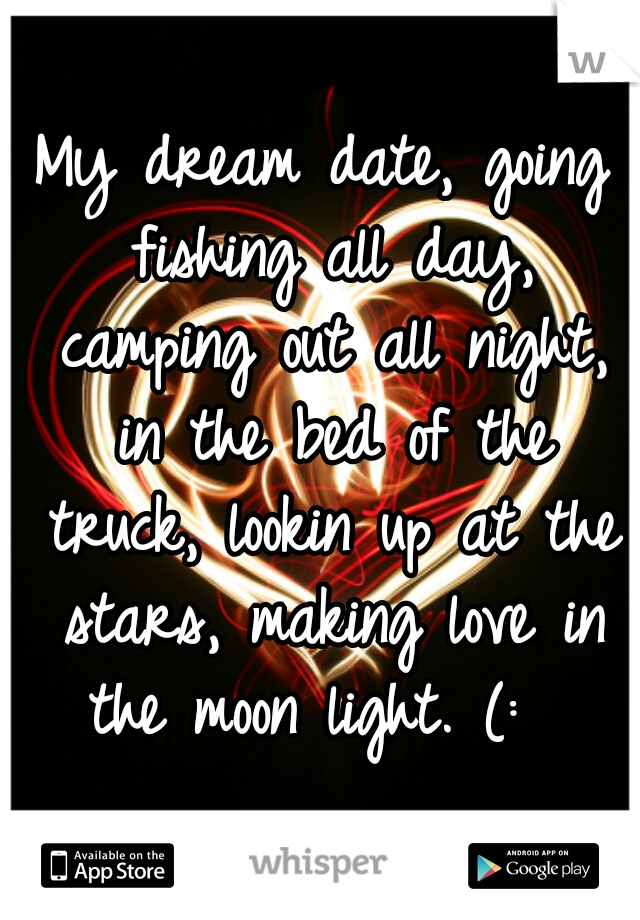My dream date, going fishing all day, camping out all night, in the bed of the truck, lookin up at the stars, making love in the moon light. (:  
