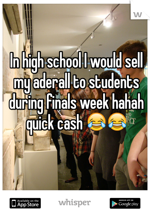 In high school I would sell my aderall to students during finals week hahah quick cash 😂😂