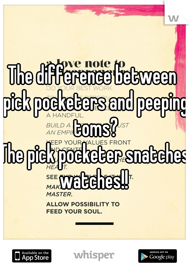 The difference between  pick pocketers and peeping toms?

The pick pocketer snatches watches!! 