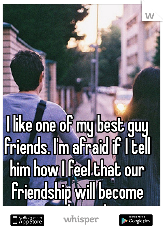 I like one of my best guy friends. I'm afraid if I tell him how I feel that our friendship will become awkward