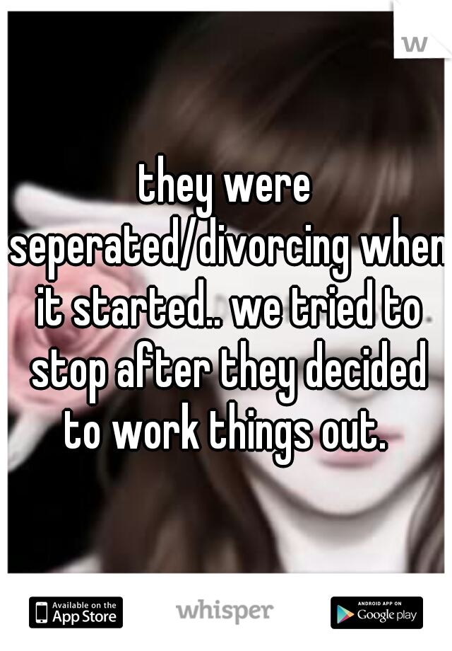 they were seperated/divorcing when it started.. we tried to stop after they decided to work things out. 