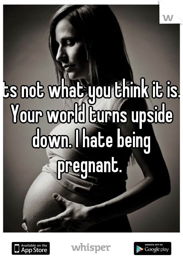 Its not what you think it is. Your world turns upside down. I hate being pregnant. 