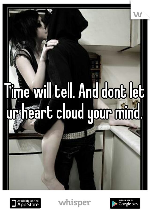 Time will tell. And dont let ur heart cloud your mind. 