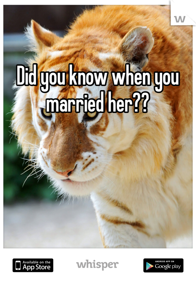 Did you know when you married her??