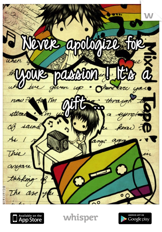 Never apologize for your passion ! It's a gift ...