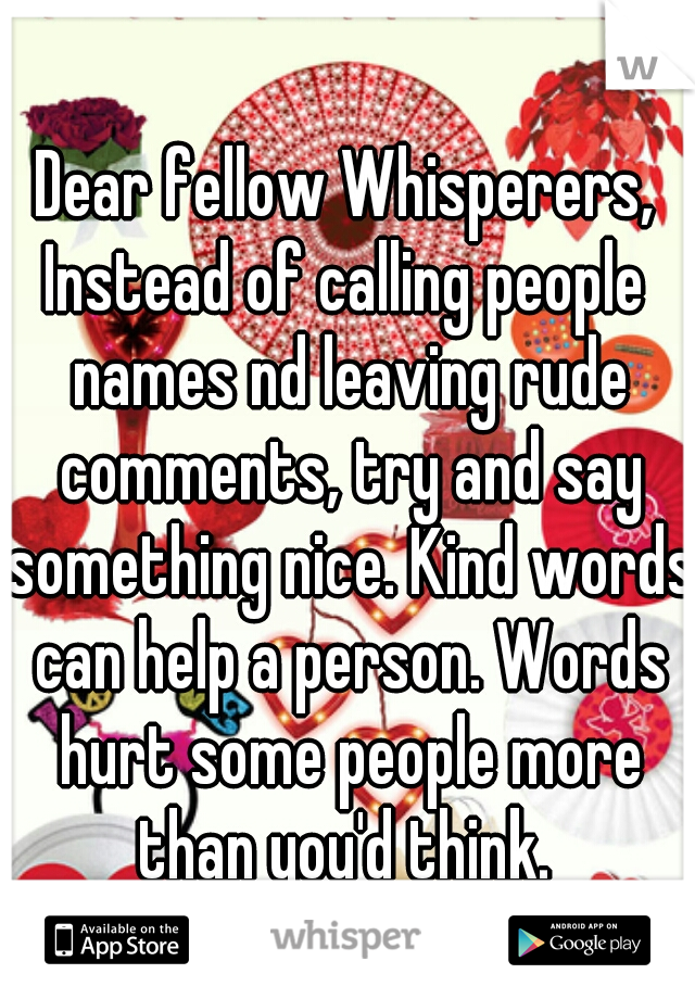 Dear fellow Whisperers,
Instead of calling people names nd leaving rude comments, try and say something nice. Kind words can help a person. Words hurt some people more than you'd think. 