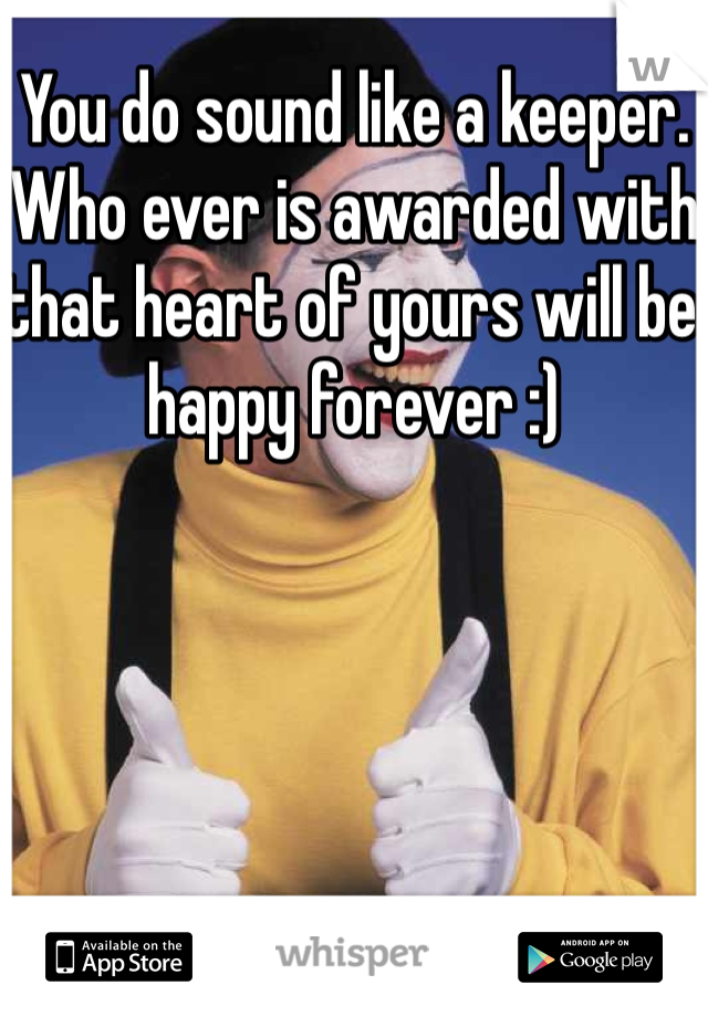 You do sound like a keeper. Who ever is awarded with that heart of yours will be happy forever :)
