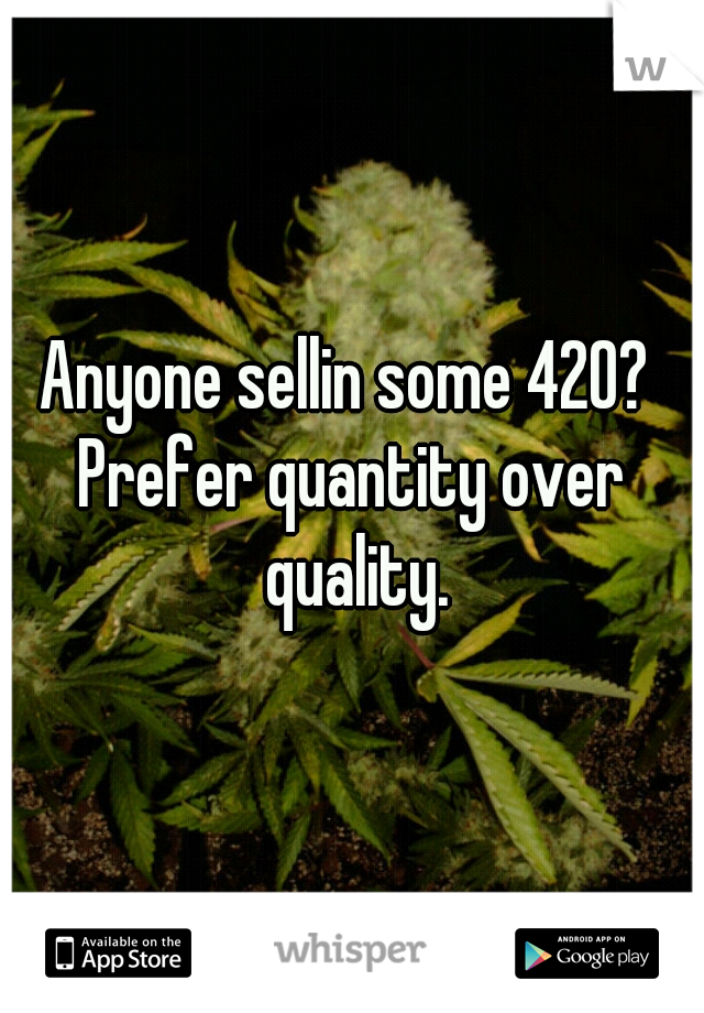 Anyone sellin some 420? 
Prefer quantity over quality.