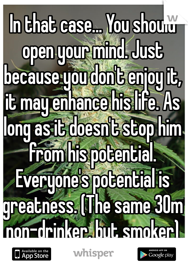 In that case... You should open your mind. Just because you don't enjoy it, it may enhance his life. As long as it doesn't stop him from his potential. Everyone's potential is greatness. (The same 30m non-drinker, but smoker)