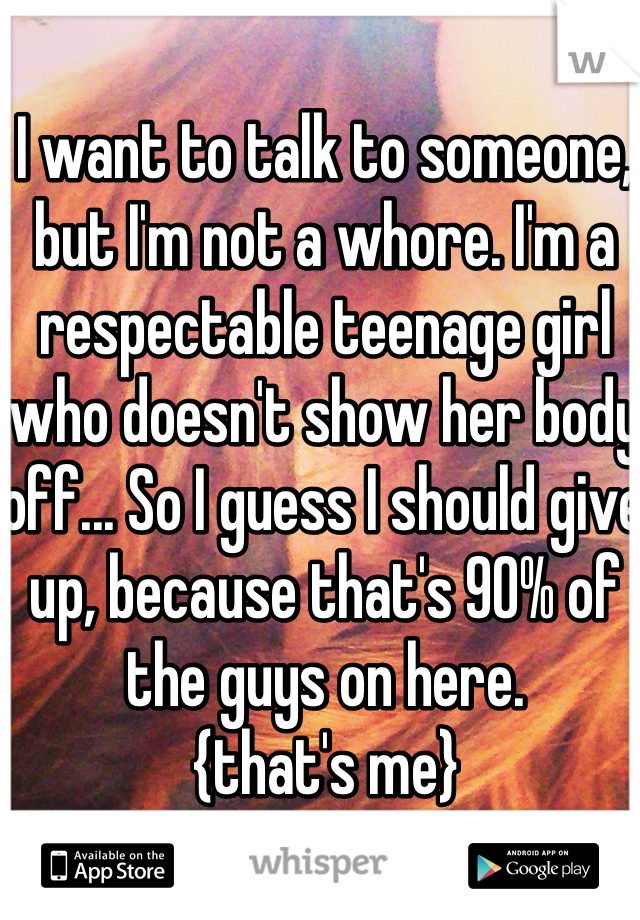 I want to talk to someone, but I'm not a whore. I'm a respectable teenage girl who doesn't show her body off... So I guess I should give up, because that's 90% of the guys on here. 
{that's me}