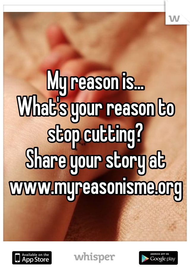 My reason is... 
What's your reason to stop cutting? 
Share your story at 
www.myreasonisme.org 