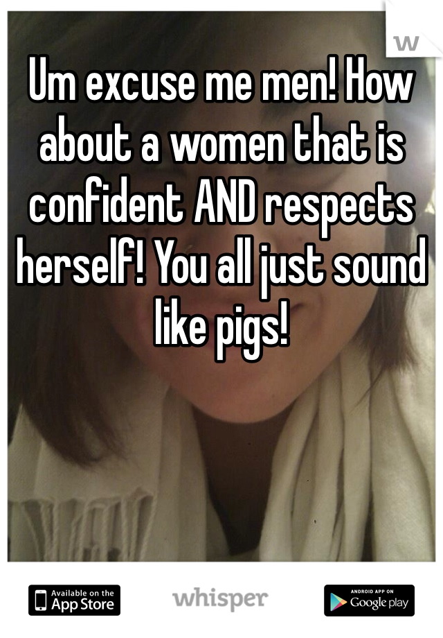 Um excuse me men! How about a women that is confident AND respects herself! You all just sound like pigs!