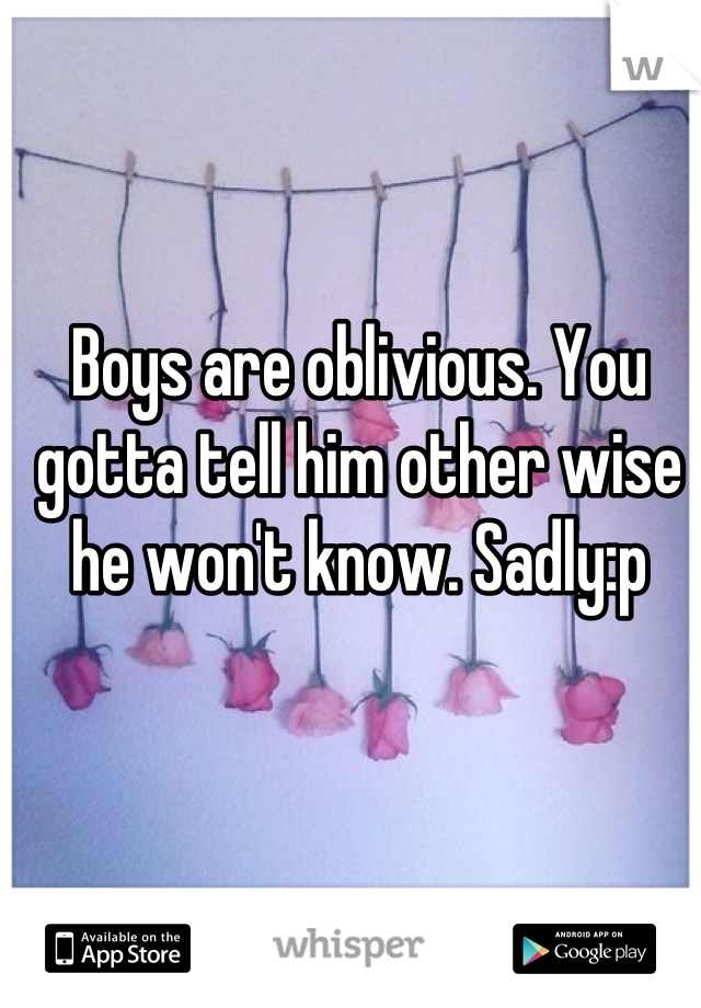 Boys are oblivious. You gotta tell him other wise he won't know. Sadly:p