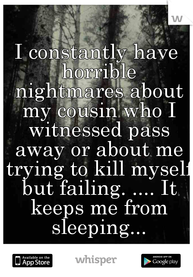 I constantly have horrible nightmares about my cousin who I witnessed pass away or about me trying to kill myself but failing. .... It keeps me from sleeping...