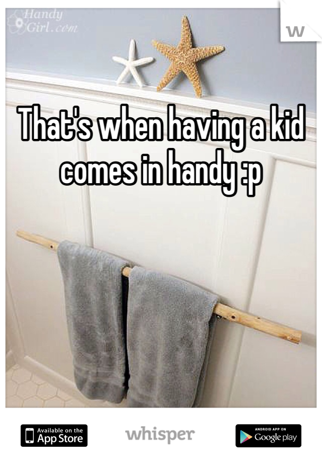 That's when having a kid comes in handy :p