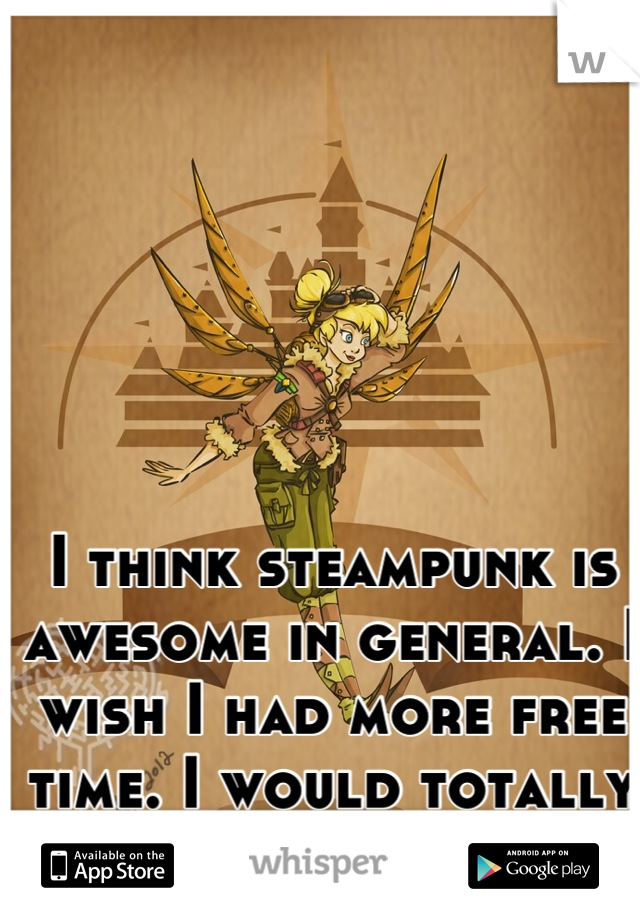 I think steampunk is awesome in general. I wish I had more free time. I would totally get into it. 