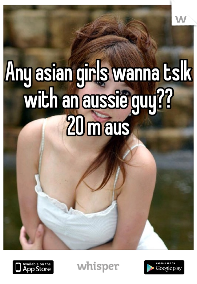

Any asian girls wanna tslk with an aussie guy??
20 m aus