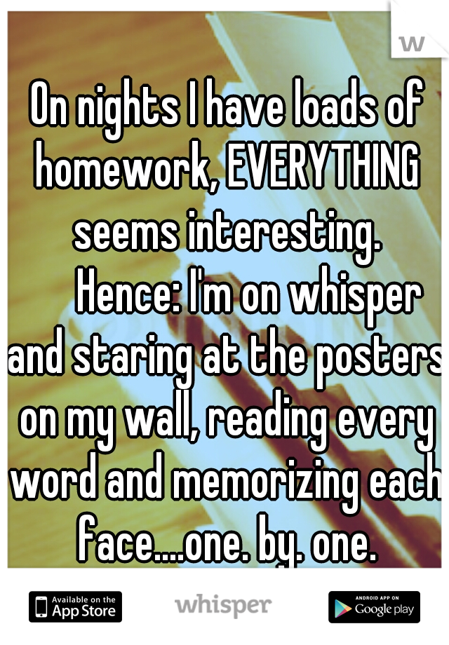  On nights I have loads of homework, EVERYTHING seems interesting. 

Hence: I'm on whisper and staring at the posters on my wall, reading every word and memorizing each face....one. by. one.