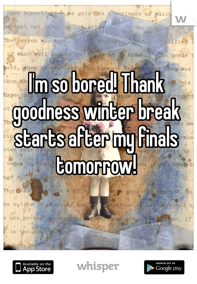 I'm so bored! Thank goodness winter break starts after my finals tomorrow!