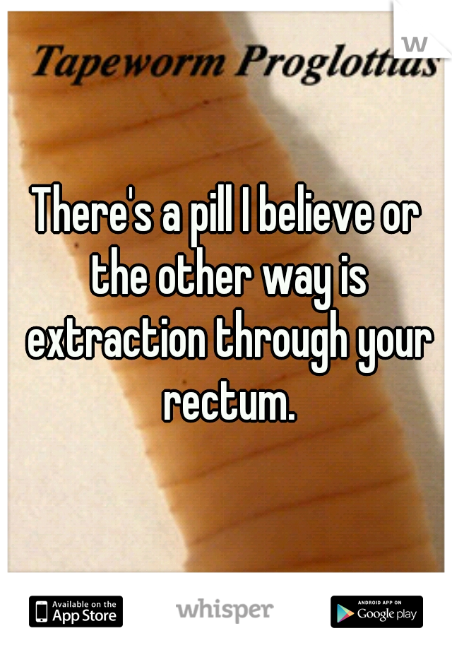 There's a pill I believe or the other way is extraction through your rectum.