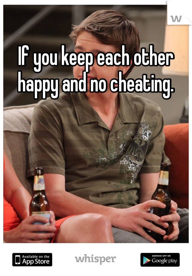 If you keep each other happy and no cheating.