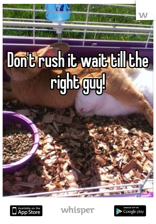 Don't rush it wait till the right guy!