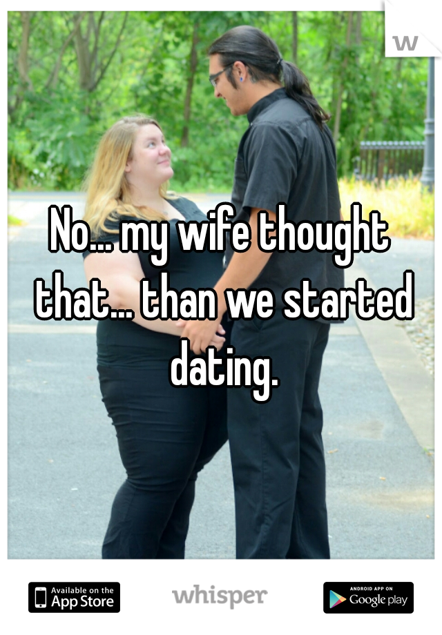 No... my wife thought that... than we started dating.