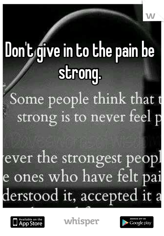 Don't give in to the pain be strong. 